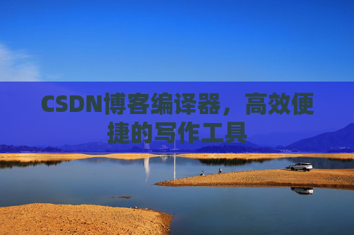 CSDN博客编译器,高效便捷的写作工具